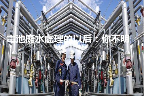 電池廢水處理的以后：你不明白的綠色革命！
